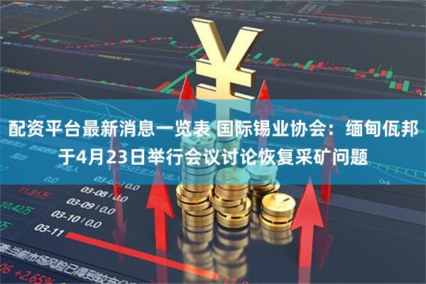 配资平台最新消息一览表 国际锡业协会：缅甸佤邦于4月23日举行会议讨论恢复采矿问题