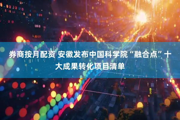 券商按月配资 安徽发布中国科学院“融合点”十大成果转化项目清单