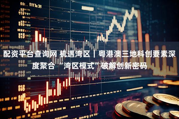 配资平台查询网 机遇湾区｜粤港澳三地科创要素深度聚合 “湾区模式”破解创新密码