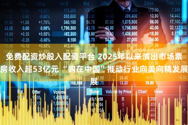 免费配资炒股入配资平台 2025年以来演出市场票房收入超53亿元 “购在中国”推动行业向美向精发展