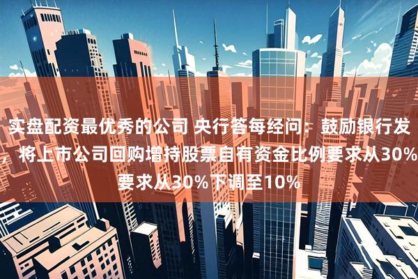 实盘配资最优秀的公司 央行答每经问：鼓励银行发放信用贷款，将上市公司回购增持股票自有资金比例要求从30%下调至10%
