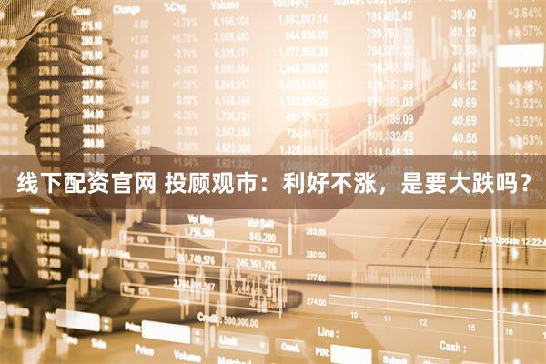 线下配资官网 投顾观市：利好不涨，是要大跌吗？