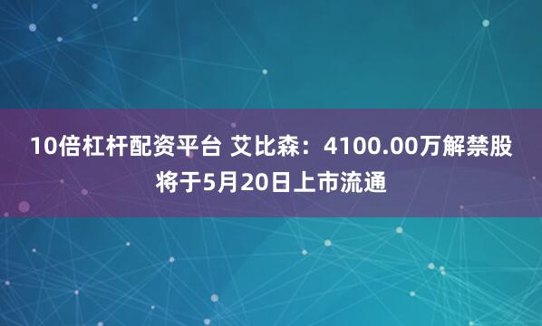 10倍杠杆配资平台 艾比森：4100.00万解禁股将于5月20日上市流通