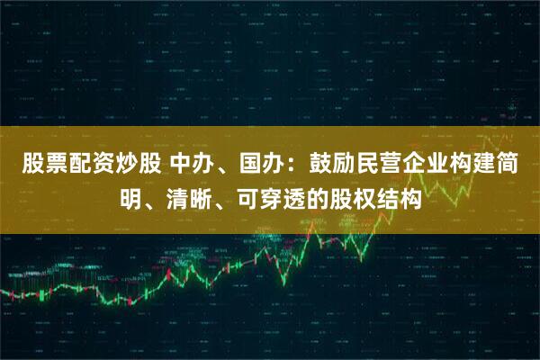 股票配资炒股 中办、国办：鼓励民营企业构建简明、清晰、可穿透的股权结构