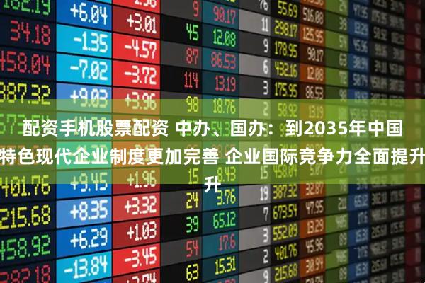 配资手机股票配资 中办、国办：到2035年中国特色现代企业制度更加完善 企业国际竞争力全面提升