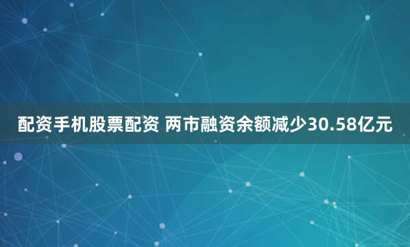 配资手机股票配资 两市融资余额减少30.58亿元