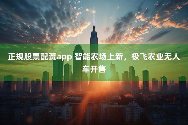 正规股票配资app 智能农场上新，极飞农业无人车开售