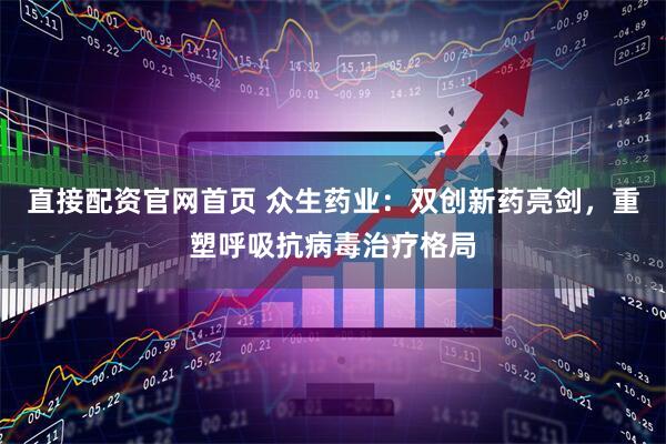 直接配资官网首页 众生药业：双创新药亮剑，重塑呼吸抗病毒治疗格局