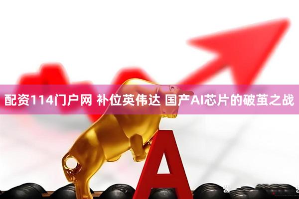 配资114门户网 补位英伟达 国产AI芯片的破茧之战