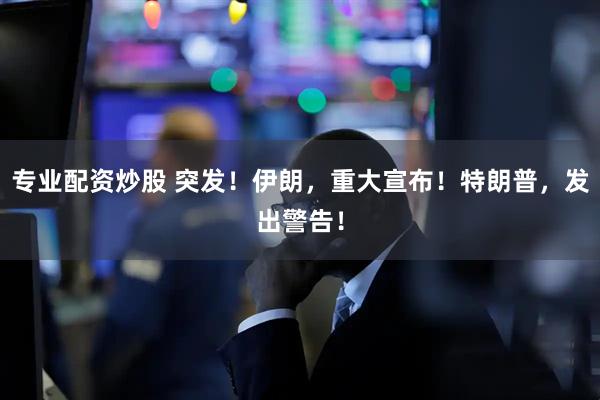 专业配资炒股 突发！伊朗，重大宣布！特朗普，发出警告！