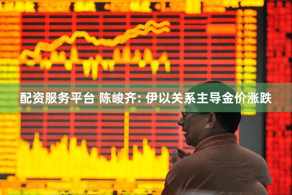 配资服务平台 陈峻齐: 伊以关系主导金价涨跌