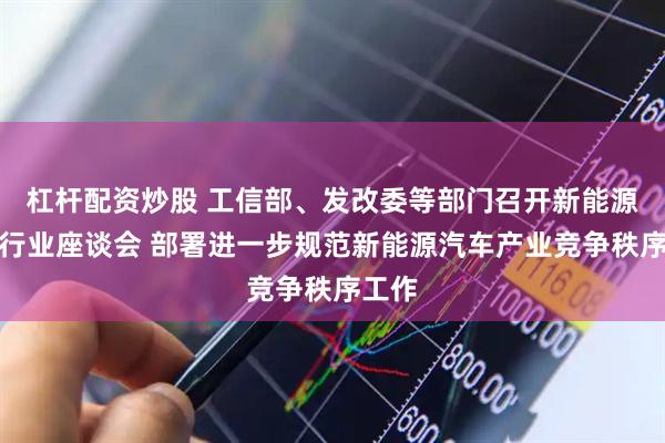 杠杆配资炒股 工信部、发改委等部门召开新能源汽车行业座谈会 部署进一步规范新能源汽车产业竞争秩序工作