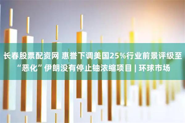 长春股票配资网 惠誉下调美国25%行业前景评级至“恶化”伊朗没有停止铀浓缩项目 | 环球市场