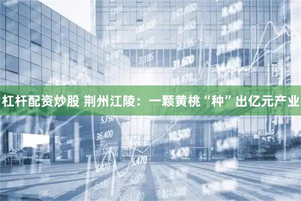 杠杆配资炒股 荆州江陵：一颗黄桃“种”出亿元产业