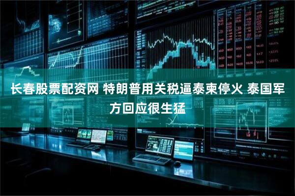 长春股票配资网 特朗普用关税逼泰柬停火 泰国军方回应很生猛