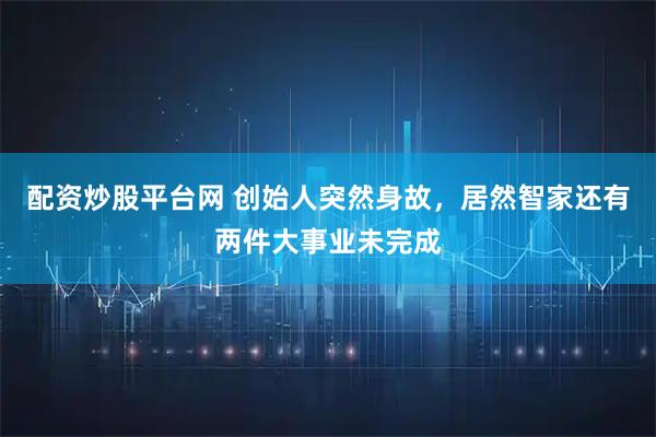 配资炒股平台网 创始人突然身故，居然智家还有两件大事业未完成