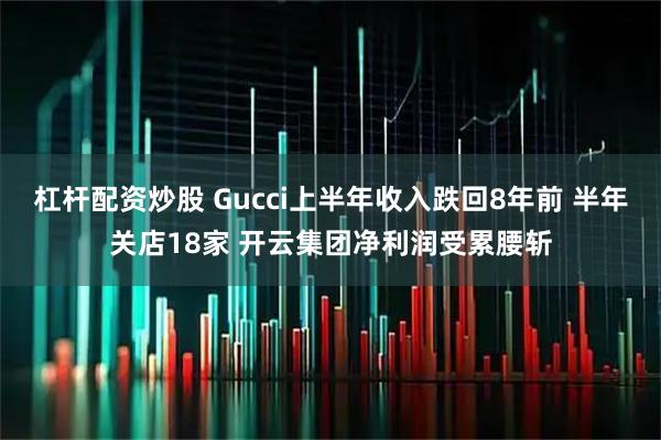 杠杆配资炒股 Gucci上半年收入跌回8年前 半年关店18家 开云集团净利润受累腰斩