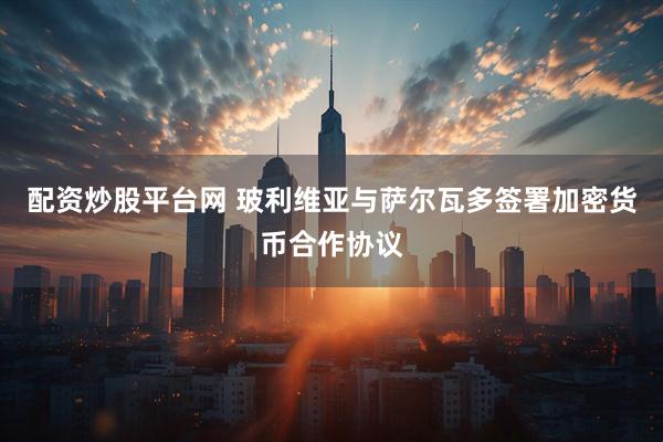 配资炒股平台网 玻利维亚与萨尔瓦多签署加密货币合作协议
