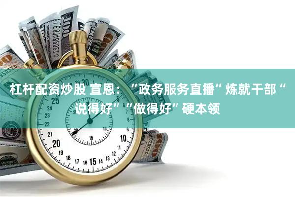 杠杆配资炒股 宣恩：“政务服务直播”炼就干部“说得好”“做得好”硬本领