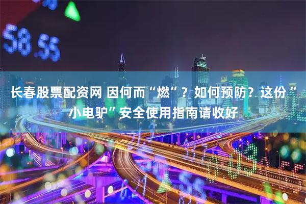 长春股票配资网 因何而“燃”？如何预防？这份“小电驴”安全使用指南请收好