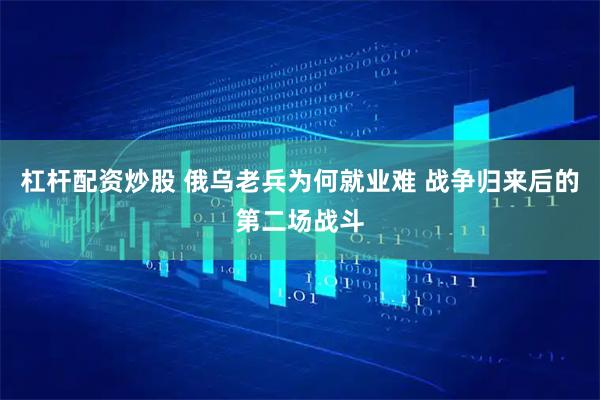 杠杆配资炒股 俄乌老兵为何就业难 战争归来后的第二场战斗