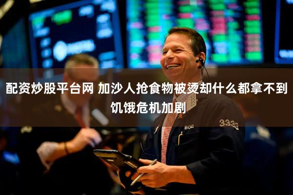 配资炒股平台网 加沙人抢食物被烫却什么都拿不到 饥饿危机加剧