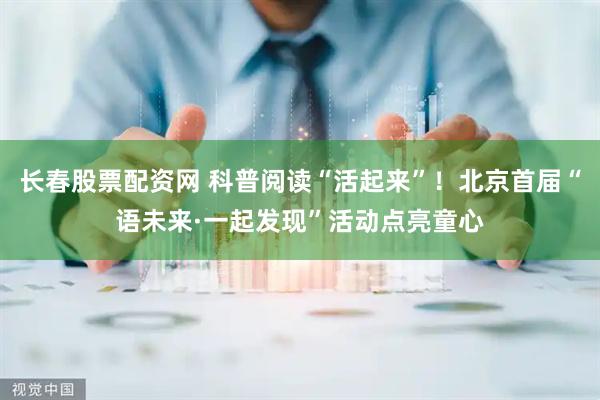长春股票配资网 科普阅读“活起来”！北京首届“语未来·一起发现”活动点亮童心