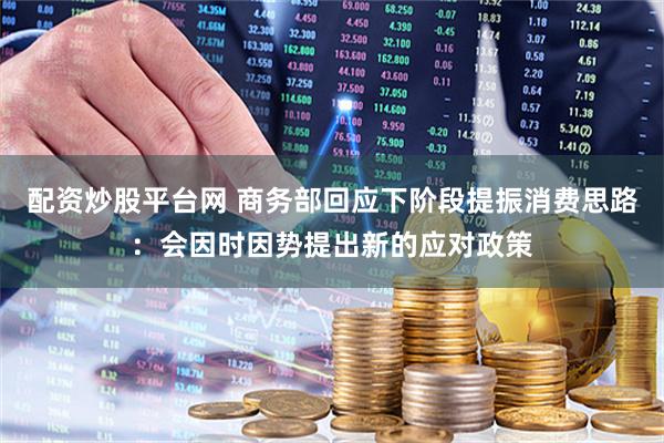 配资炒股平台网 商务部回应下阶段提振消费思路：会因时因势提出新的应对政策
