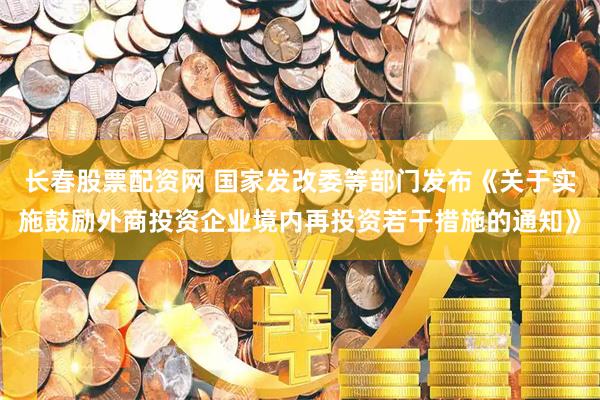 长春股票配资网 国家发改委等部门发布《关于实施鼓励外商投资企业境内再投资若干措施的通知》
