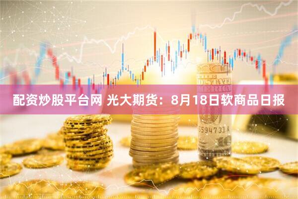 配资炒股平台网 光大期货：8月18日软商品日报
