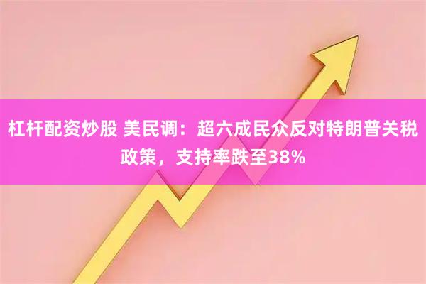 杠杆配资炒股 美民调：超六成民众反对特朗普关税政策，支持率跌至38%