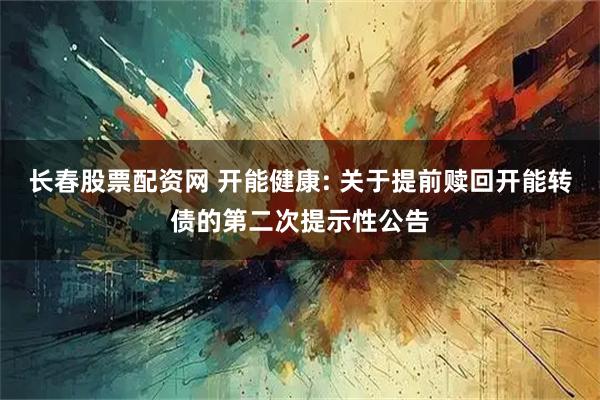 长春股票配资网 开能健康: 关于提前赎回开能转债的第二次提示性公告
