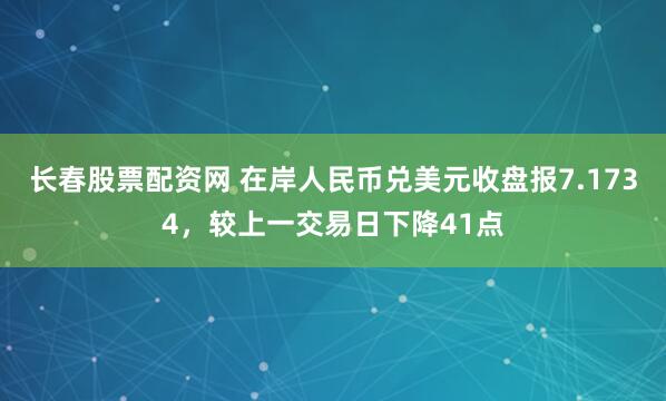 长春股票配资网 在岸人民币兑美元收盘报7.1734，较上一交易日下降41点