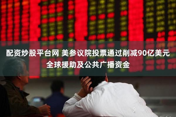配资炒股平台网 美参议院投票通过削减90亿美元全球援助及公共广播资金