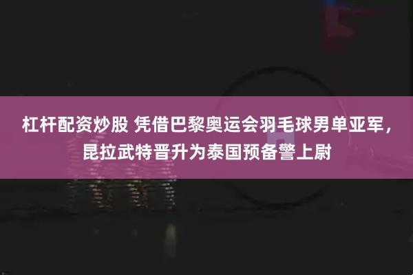杠杆配资炒股 凭借巴黎奥运会羽毛球男单亚军，昆拉武特晋升为泰国预备警上尉