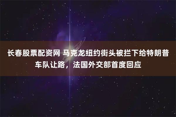 长春股票配资网 马克龙纽约街头被拦下给特朗普车队让路，法国外交部首度回应