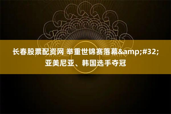 长春股票配资网 举重世锦赛落幕 亚美尼亚、韩国选手夺冠