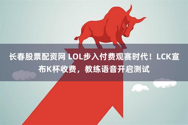 长春股票配资网 LOL步入付费观赛时代！LCK宣布K杯收费，教练语音开启测试