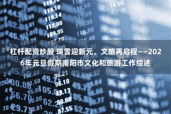 杠杆配资炒股 瑞雪迎新元，文旅再启程——2026年元旦假期南阳市文化和旅游工作综述
