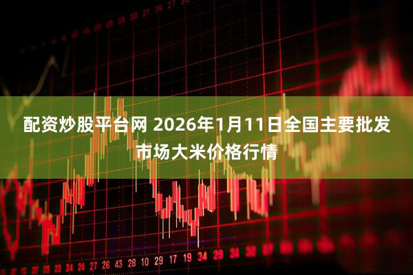 配资炒股平台网 2026年1月11日全国主要批发市场大米价格行情