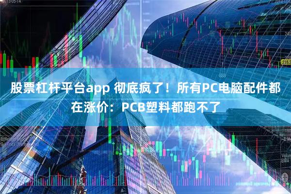 股票杠杆平台app 彻底疯了！所有PC电脑配件都在涨价：PCB塑料都跑不了