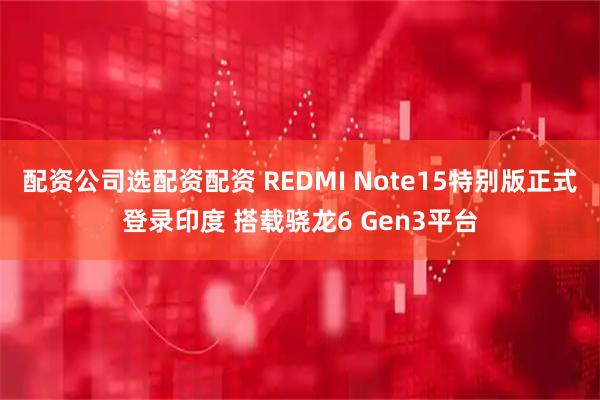 配资公司选配资配资 REDMI Note15特别版正式登录印度 搭载骁龙6 Gen3平台