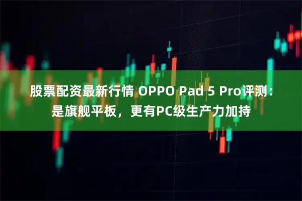 股票配资最新行情 OPPO Pad 5 Pro评测：是旗舰平板，更有PC级生产力加持