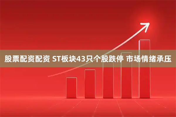 股票配资配资 ST板块43只个股跌停 市场情绪承压