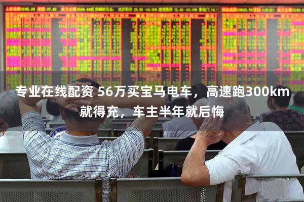专业在线配资 56万买宝马电车，高速跑300km就得充，车主半年就后悔