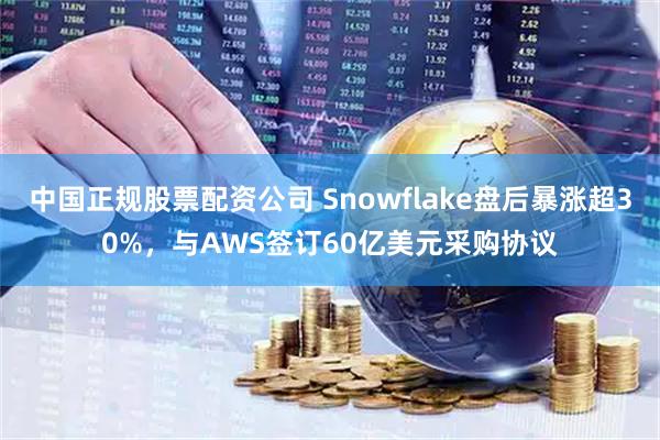 中国正规股票配资公司 Snowflake盘后暴涨超30%，与AWS签订60亿美元采购协议