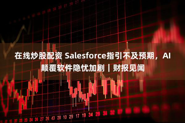 在线炒股配资 Salesforce指引不及预期，AI颠覆软件隐忧加剧｜财报见闻