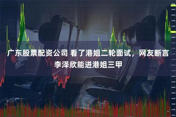 广东股票配资公司 看了港姐二轮面试，网友断言李泽欣能进港姐三甲