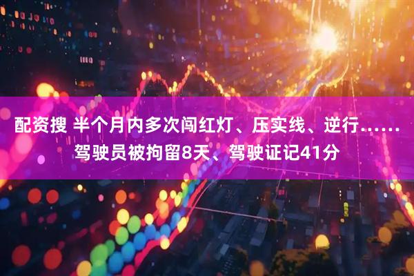 配资搜 半个月内多次闯红灯、压实线、逆行……驾驶员被拘留8天、驾驶证记41分