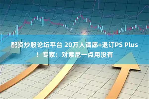 配资炒股论坛平台 20万人请愿+退订PS Plus！专家：对索尼一点用没有